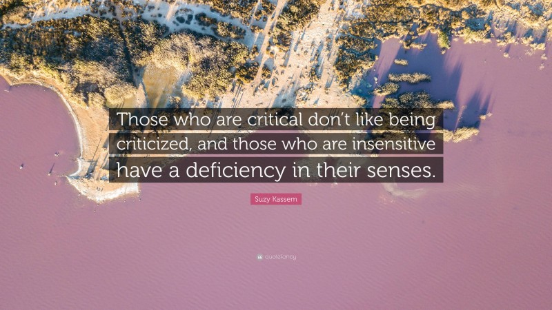 Suzy Kassem Quote: “Those who are critical don’t like being criticized, and those who are insensitive have a deficiency in their senses.”