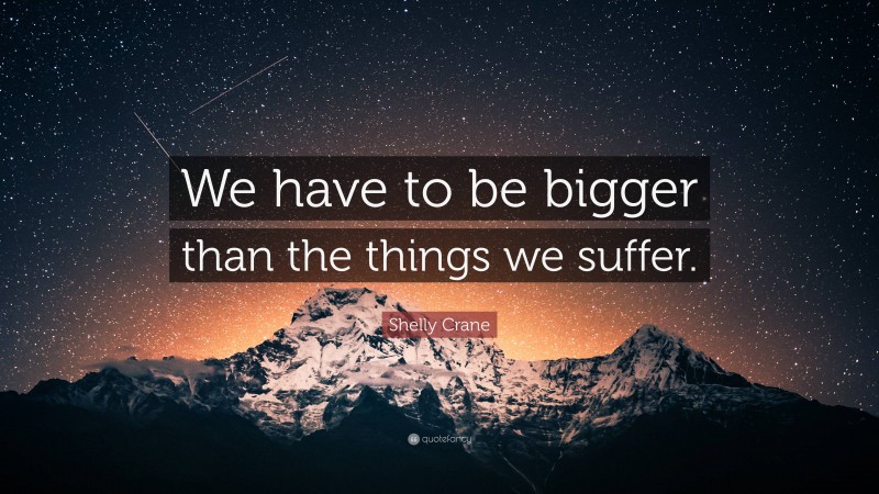 Shelly Crane Quote: “We have to be bigger than the things we suffer.”