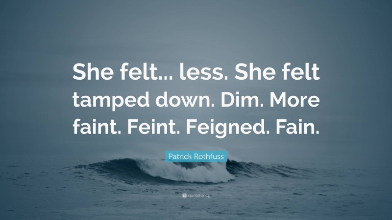 Patrick Rothfuss Quote: “She felt... less. She felt tamped down. Dim. More faint. Feint. Feigned. Fain.”
