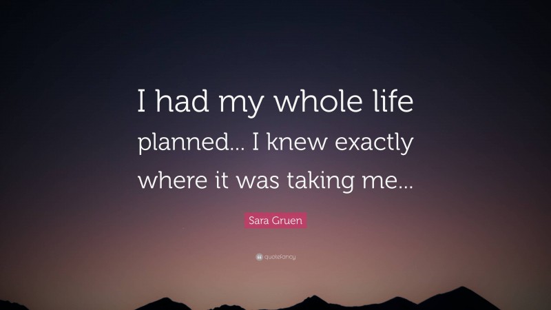 Sara Gruen Quote: “I had my whole life planned... I knew exactly where it was taking me...”