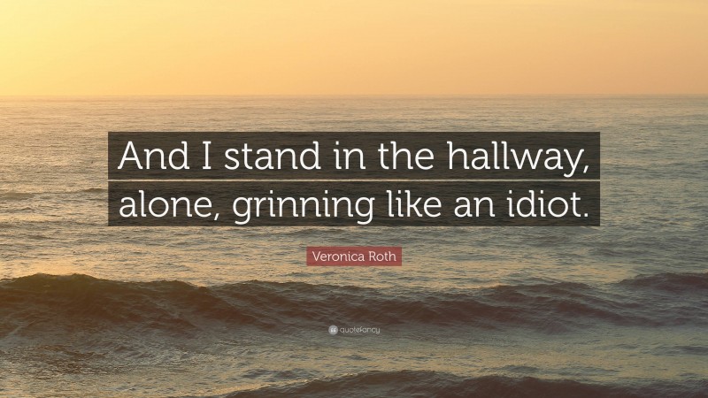 Veronica Roth Quote: “And I stand in the hallway, alone, grinning like an idiot.”