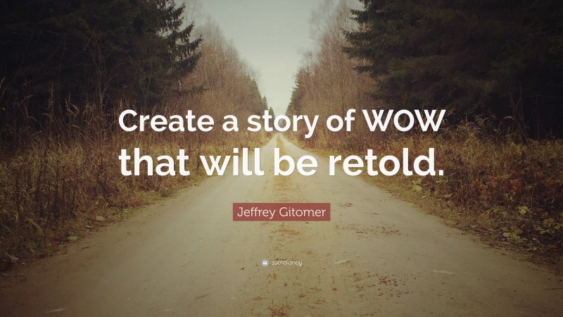 Jeffrey Gitomer Quote: “Create a story of WOW that will be retold.”