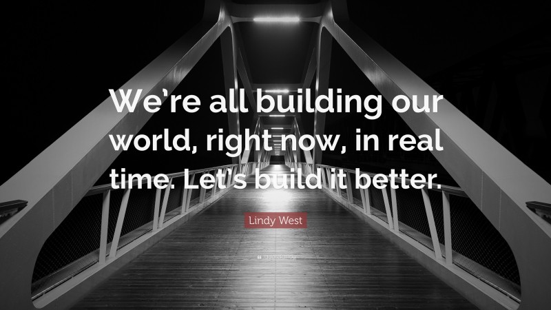 Lindy West Quote: “We’re all building our world, right now, in real time. Let’s build it better.”
