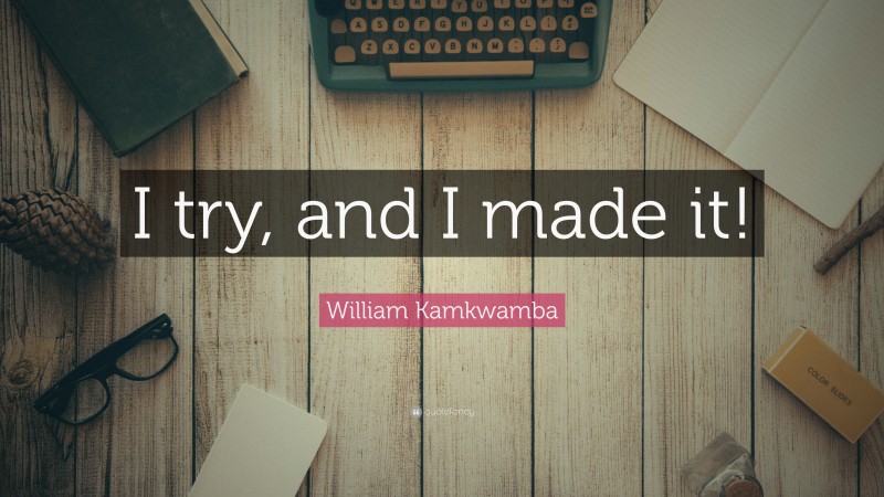 William Kamkwamba Quote: “I try, and I made it!”