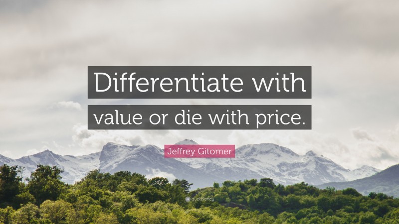 Jeffrey Gitomer Quote: “Differentiate with value or die with price.”