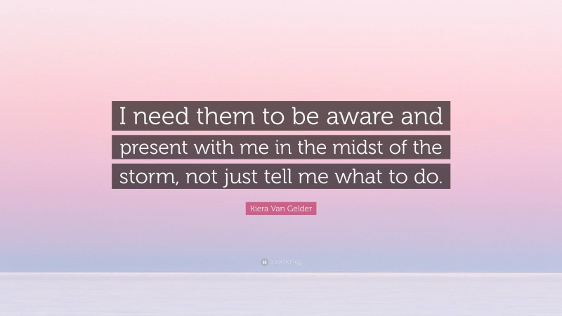 Kiera Van Gelder Quote: “I need them to be aware and present with me in the midst of the storm, not just tell me what to do.”