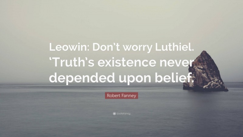 Robert Fanney Quote: “Leowin: Don’t worry Luthiel. ‘Truth’s existence never depended upon belief.”