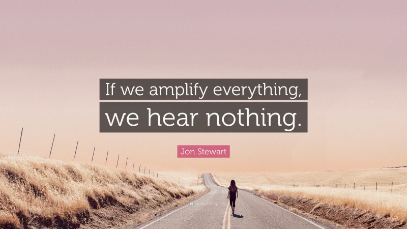 Jon Stewart Quote: “If we amplify everything, we hear nothing.”