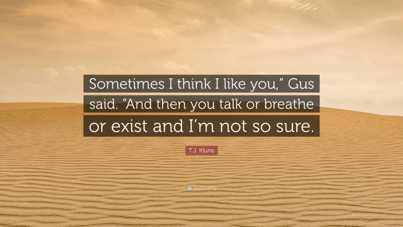 T.J. Klune Quote: “Sometimes I think I like you,” Gus said. “And then you talk or breathe or exist and I’m not so sure.”