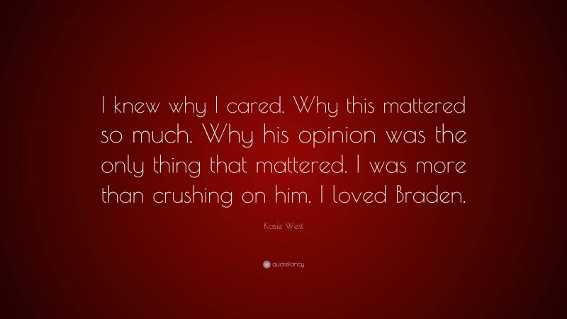 Kasie West Quote: “I knew why I cared. Why this mattered so much. Why his opinion was the only thing that mattered. I was more than crushing on him. I loved Braden.”