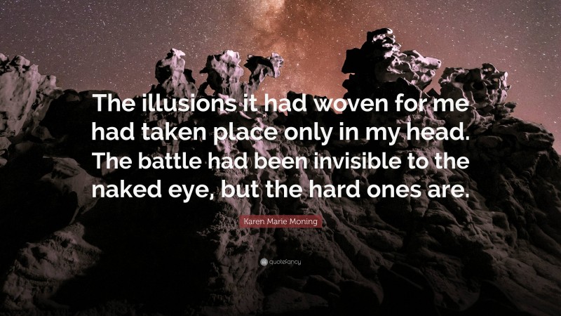 Karen Marie Moning Quote: “The illusions it had woven for me had taken place only in my head. The battle had been invisible to the naked eye, but the hard ones are.”