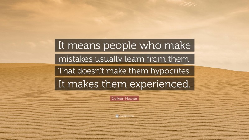 Colleen Hoover Quote: “It means people who make mistakes usually learn from them. That doesn’t make them hypocrites. It makes them experienced.”