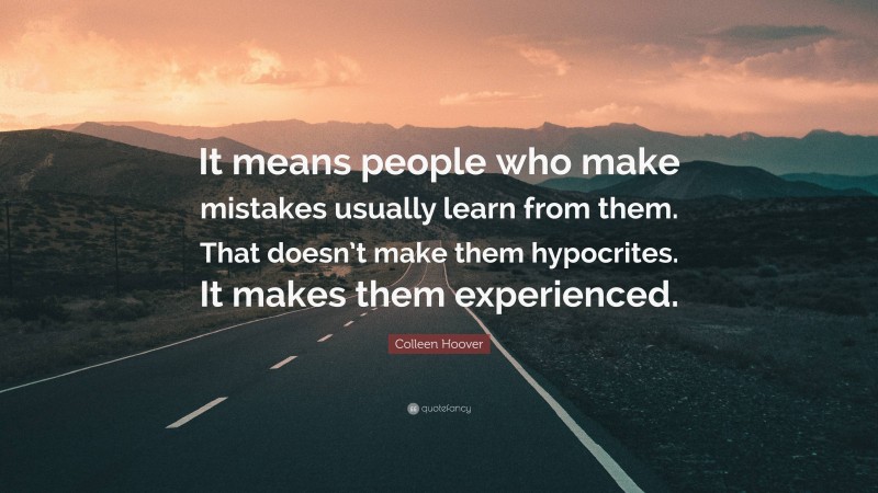 Colleen Hoover Quote: “It means people who make mistakes usually learn from them. That doesn’t make them hypocrites. It makes them experienced.”