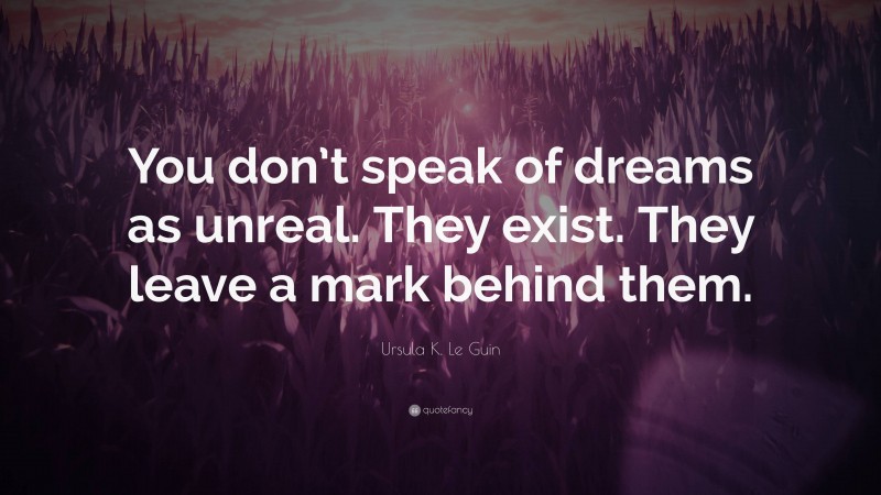 Ursula K. Le Guin Quote: “You don’t speak of dreams as unreal. They exist. They leave a mark behind them.”
