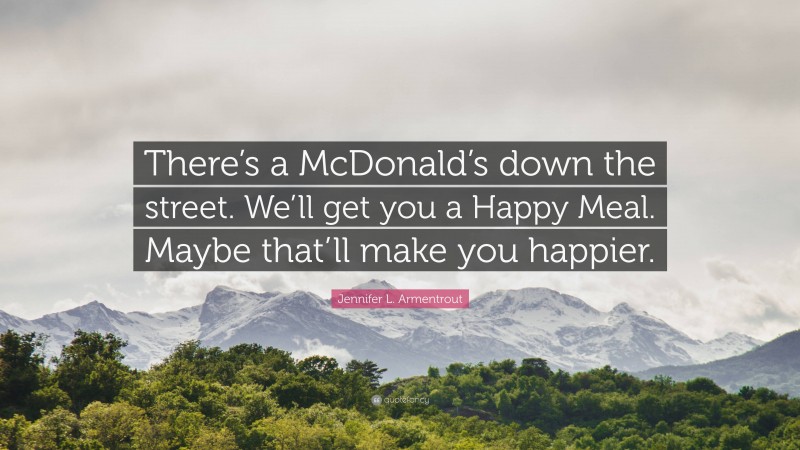 Jennifer L. Armentrout Quote: “There’s a McDonald’s down the street. We’ll get you a Happy Meal. Maybe that’ll make you happier.”