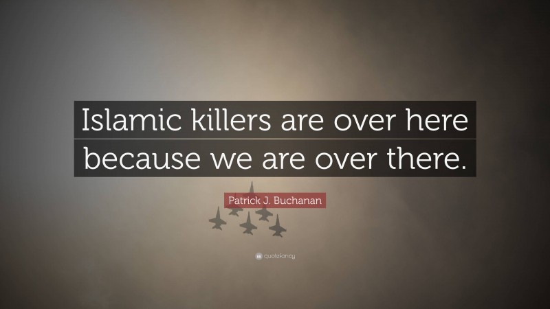 Patrick J. Buchanan Quote: “Islamic killers are over here because we are over there.”