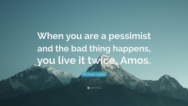Michael Lewis Quote: “When you are a pessimist and the bad thing happens, you live it twice, Amos.”