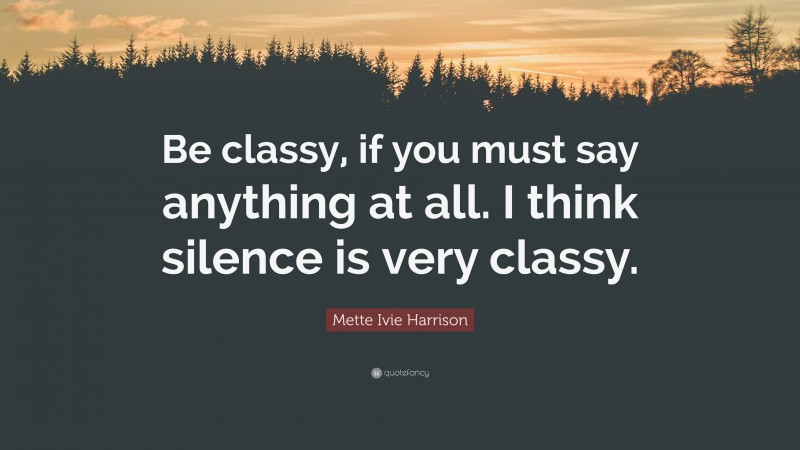 Mette Ivie Harrison Quote: “Be classy, if you must say anything at all. I think silence is very classy.”
