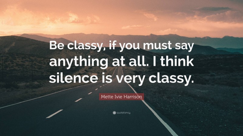 Mette Ivie Harrison Quote: “Be classy, if you must say anything at all. I think silence is very classy.”