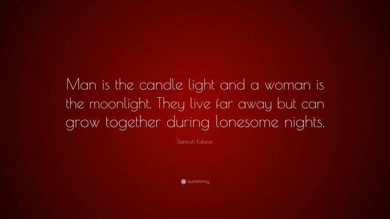Santosh Kalwar Quote: “Man is the candle light and a woman is the moonlight. They live far away but can grow together during lonesome nights.”
