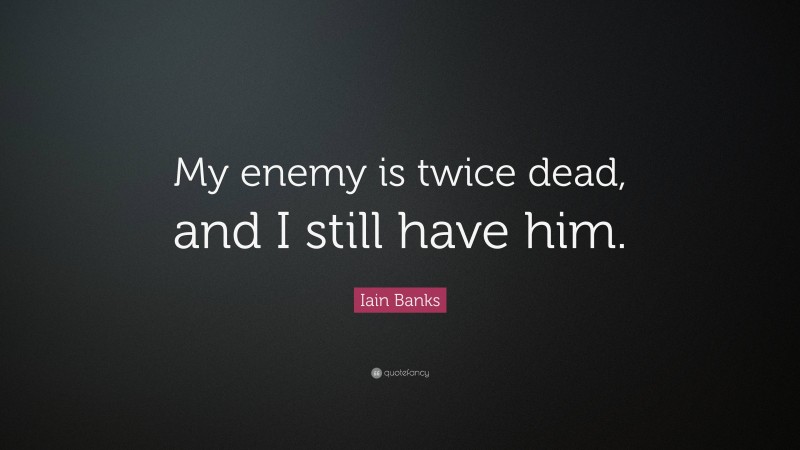 Iain Banks Quote: “My enemy is twice dead, and I still have him.”