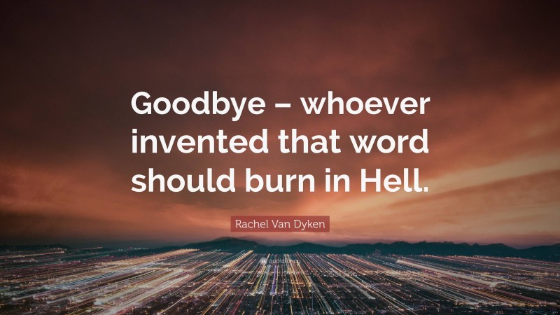Rachel Van Dyken Quote: “Goodbye – whoever invented that word should burn in Hell.”