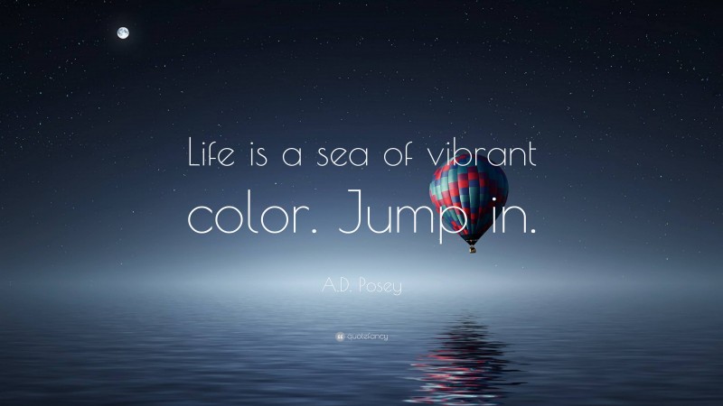 A.D. Posey Quote: “Life is a sea of vibrant color. Jump in.”