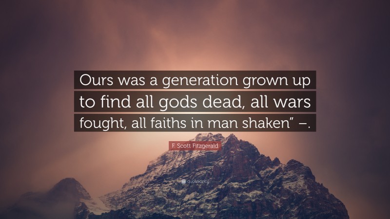 F. Scott Fitzgerald Quote: “Ours was a generation grown up to find all gods dead, all wars fought, all faiths in man shaken” –.”