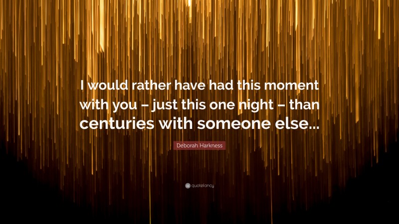 Deborah Harkness Quote: “I would rather have had this moment with you – just this one night – than centuries with someone else...”