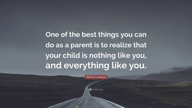 Jenny Lawson Quote: “One of the best things you can do as a parent is to realize that your child is nothing like you, and everything like you.”
