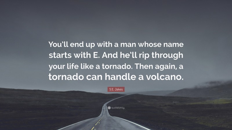 S.E. Jakes Quote: “You’ll end up with a man whose name starts with E. And he’ll rip through your life like a tornado. Then again, a tornado can handle a volcano.”