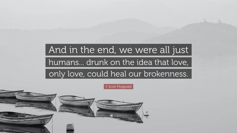 F. Scott Fitzgerald Quote: “And in the end, we were all just humans... drunk on the idea that love, only love, could heal our brokenness.”