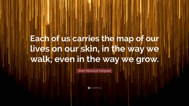 Kiran Millwood Hargrave Quote: “Each of us carries the map of our lives on our skin, in the way we walk, even in the way we grow.”