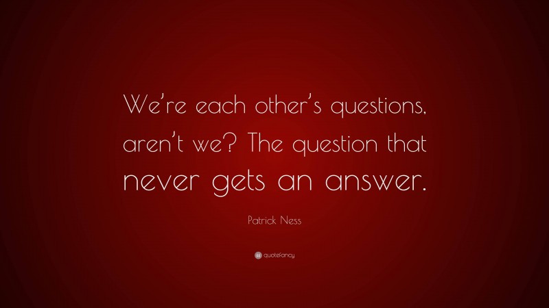 Patrick Ness Quote: “We’re each other’s questions, aren’t we? The question that never gets an answer.”