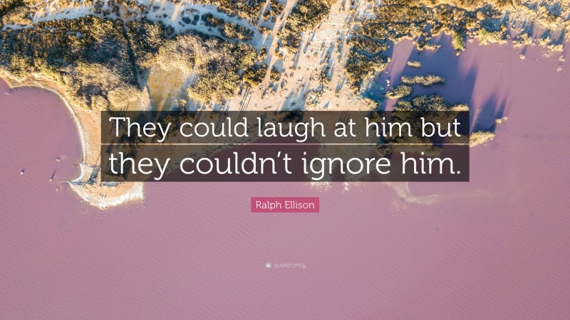 Ralph Ellison Quote: “They could laugh at him but they couldn’t ignore him.”