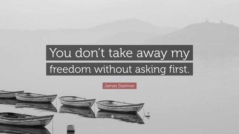 James Dashner Quote: “You don’t take away my freedom without asking first.”