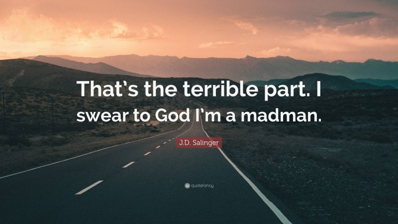 J.D. Salinger Quote: “That’s the terrible part. I swear to God I’m a madman.”