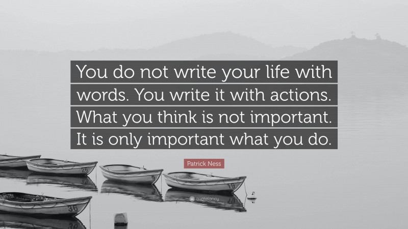 Patrick Ness Quote: “You do not write your life with words. You write it with actions. What you think is not important. It is only important what you do.”
