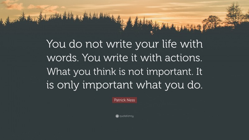 Patrick Ness Quote: “You do not write your life with words. You write it with actions. What you think is not important. It is only important what you do.”