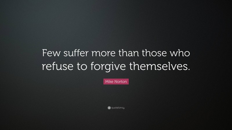 Mike Norton Quote: “Few suffer more than those who refuse to forgive themselves.”