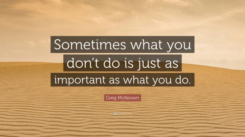Greg McKeown Quote: “Sometimes what you don’t do is just as important as what you do.”