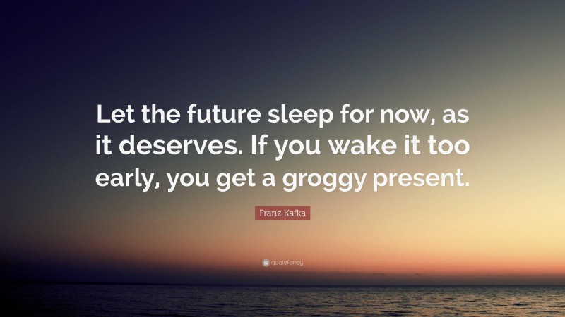 Franz Kafka Quote: “Let the future sleep for now, as it deserves. If you wake it too early, you get a groggy present.”