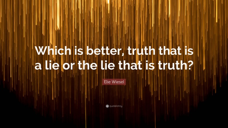 Elie Wiesel Quote: “Which is better, truth that is a lie or the lie that is truth?”