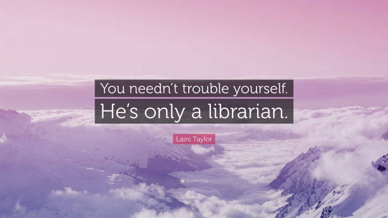 Laini Taylor Quote: “You needn’t trouble yourself. He’s only a librarian.”