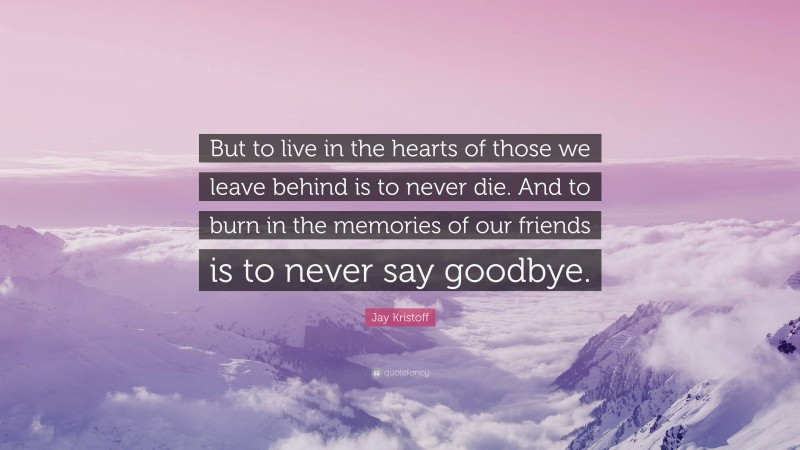 Jay Kristoff Quote: “But to live in the hearts of those we leave behind is to never die. And to burn in the memories of our friends is to never say goodbye.”