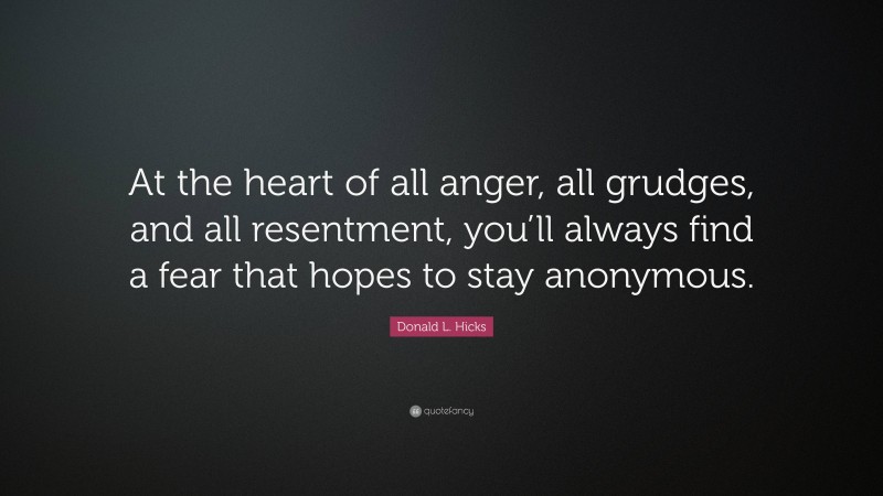 Donald L. Hicks Quote: “At the heart of all anger, all grudges, and all resentment, you’ll always find a fear that hopes to stay anonymous.”