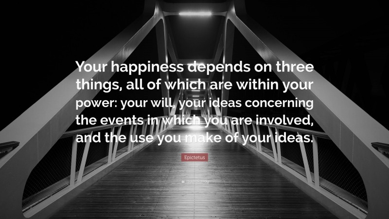 Epictetus Quote: “Your happiness depends on three things, all of which are within your power: your will, your ideas concerning the events in which you are involved, and the use you make of your ideas.”
