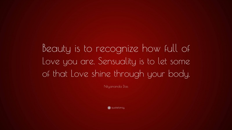 Nityananda Das Quote: “Beauty is to recognize how full of Love you are. Sensuality is to let some of that Love shine through your body.”