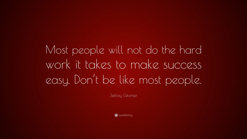 Jeffrey Gitomer Quote: “Most people will not do the hard work it takes to make success easy. Don’t be like most people.”