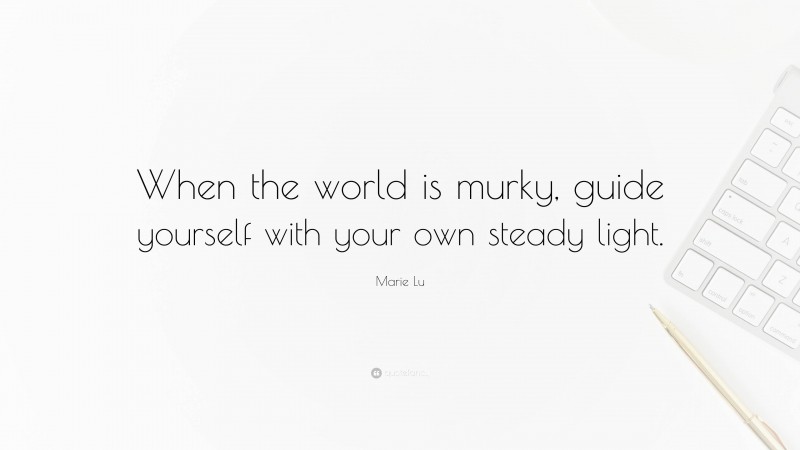 Marie Lu Quote: “When the world is murky, guide yourself with your own steady light.”